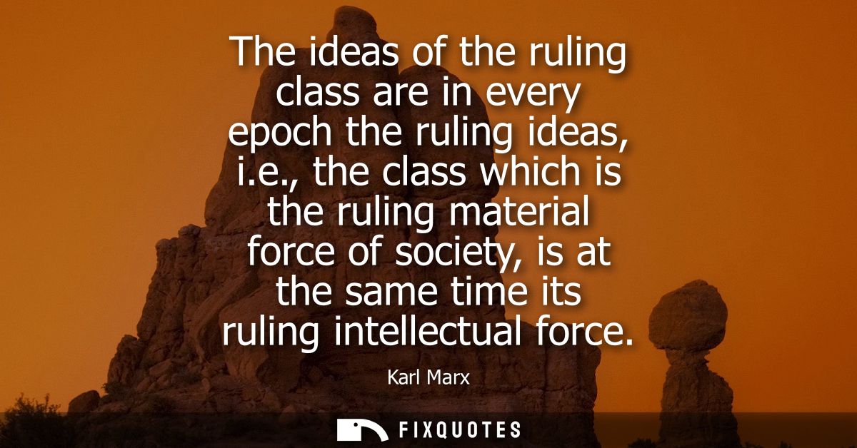 The ideas of the ruling class are in every epoch the ruling ideas, i.e., the class which is the ruling material force of