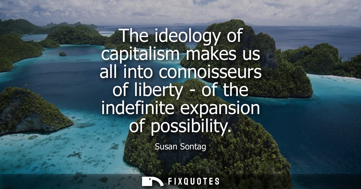 The ideology of capitalism makes us all into connoisseurs of liberty - of the indefinite expansion of possibility