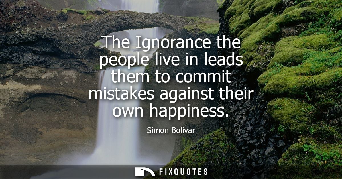 The Ignorance the people live in leads them to commit mistakes against their own happiness