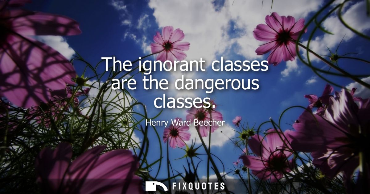 The ignorant classes are the dangerous classes