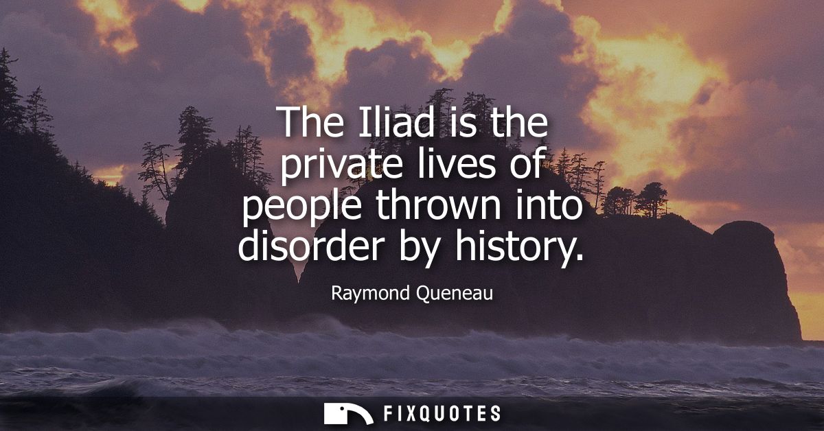The Iliad is the private lives of people thrown into disorder by history
