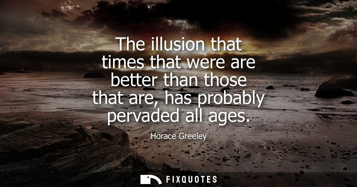 The illusion that times that were are better than those that are, has probably pervaded all ages