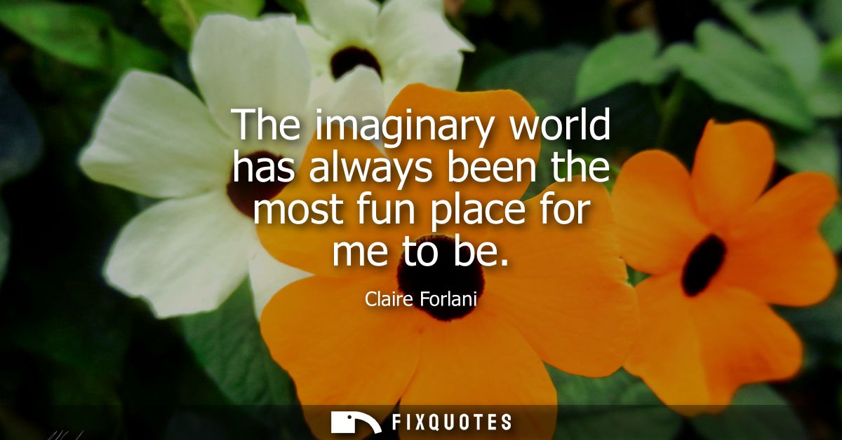 The imaginary world has always been the most fun place for me to be