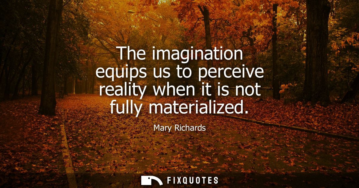 The imagination equips us to perceive reality when it is not fully materialized