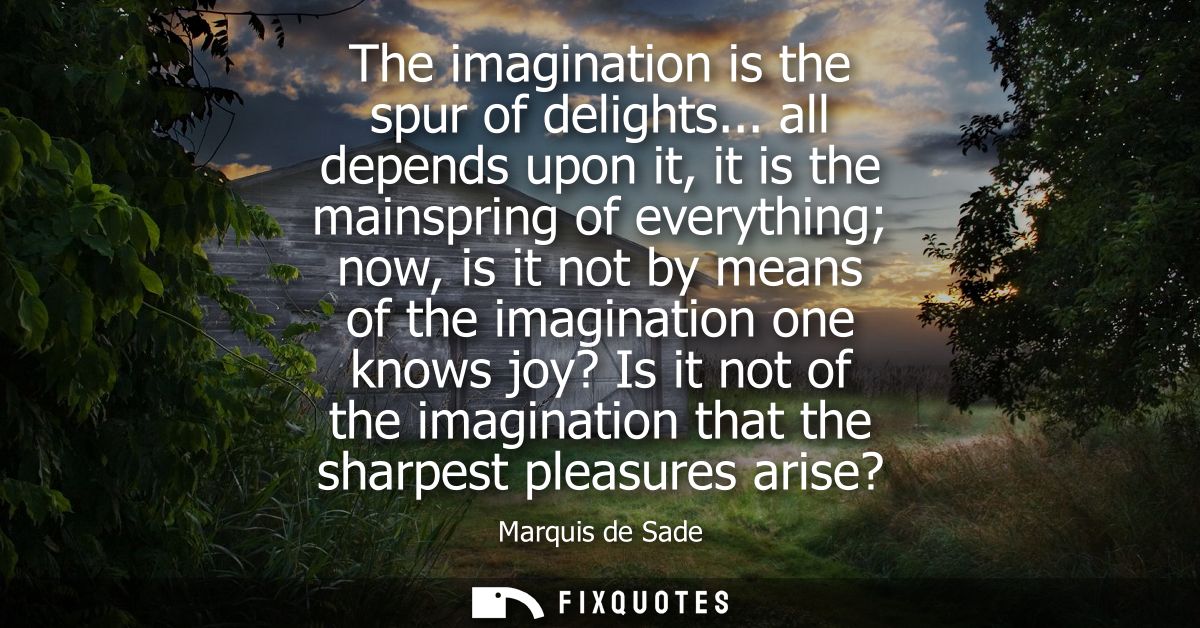 The imagination is the spur of delights... all depends upon it, it is the mainspring of everything now, is it not by mea