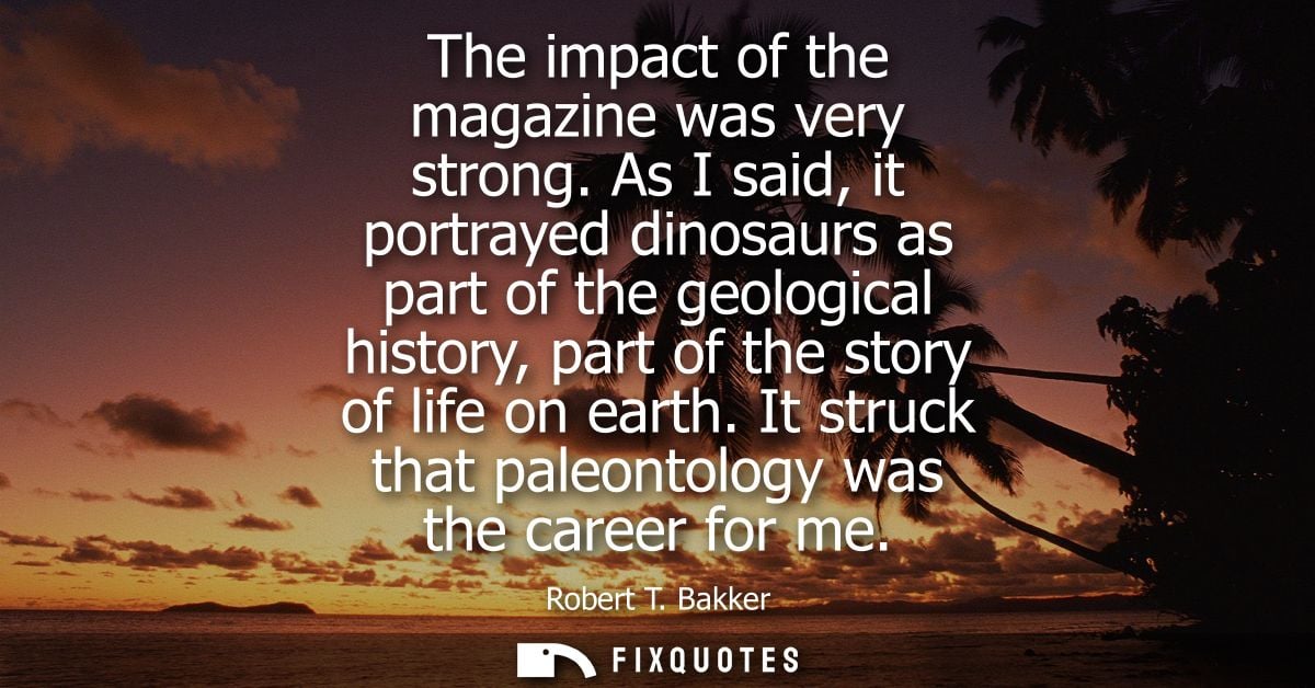 The impact of the magazine was very strong. As I said, it portrayed dinosaurs as part of the geological history, part of