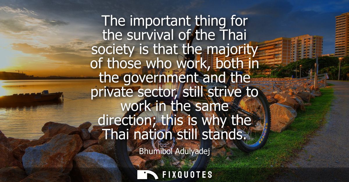 The important thing for the survival of the Thai society is that the majority of those who work, both in the government 