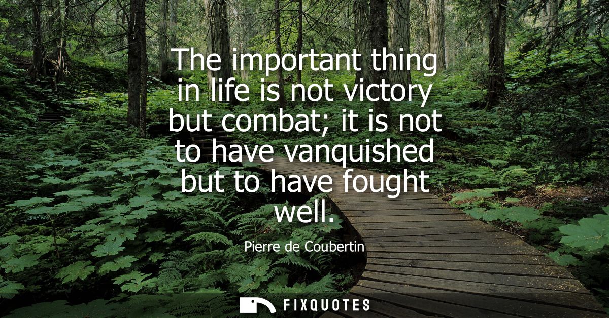 The important thing in life is not victory but combat it is not to have vanquished but to have fought well
