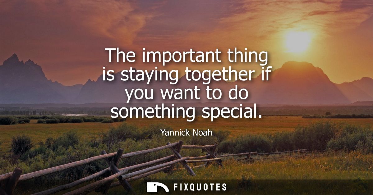 The important thing is staying together if you want to do something special