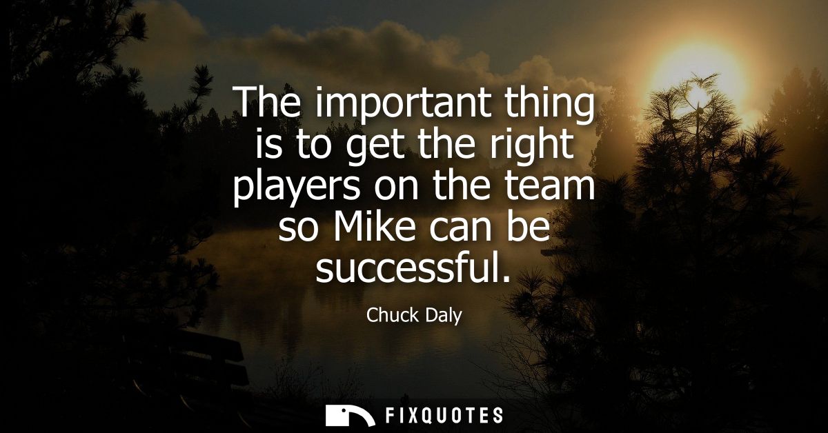 The important thing is to get the right players on the team so Mike can be successful