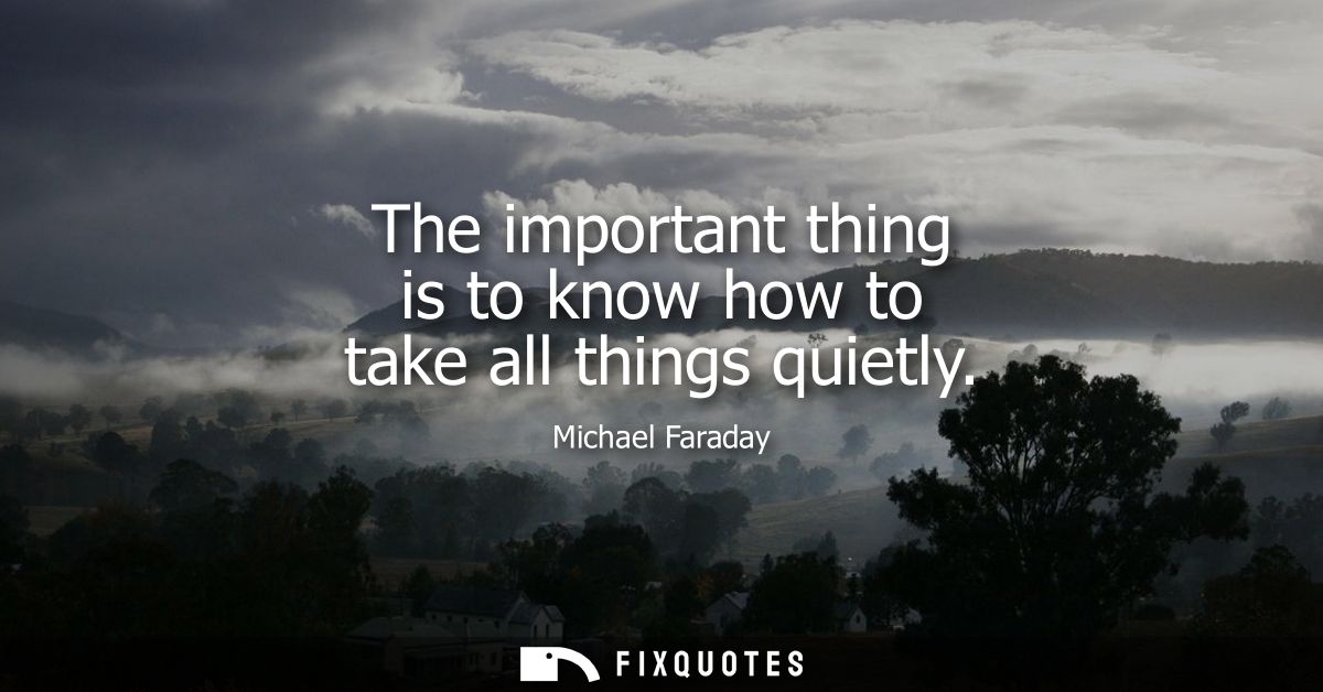 The important thing is to know how to take all things quietly