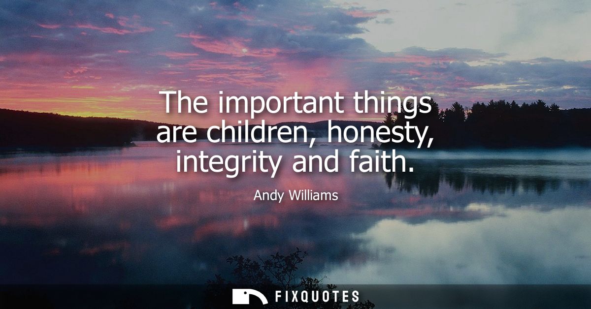 The important things are children, honesty, integrity and faith