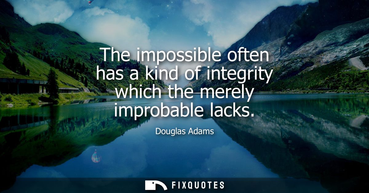 The impossible often has a kind of integrity which the merely improbable lacks