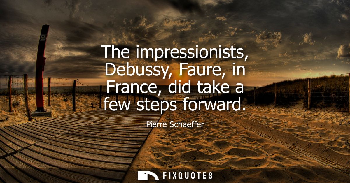 The impressionists, Debussy, Faure, in France, did take a few steps forward