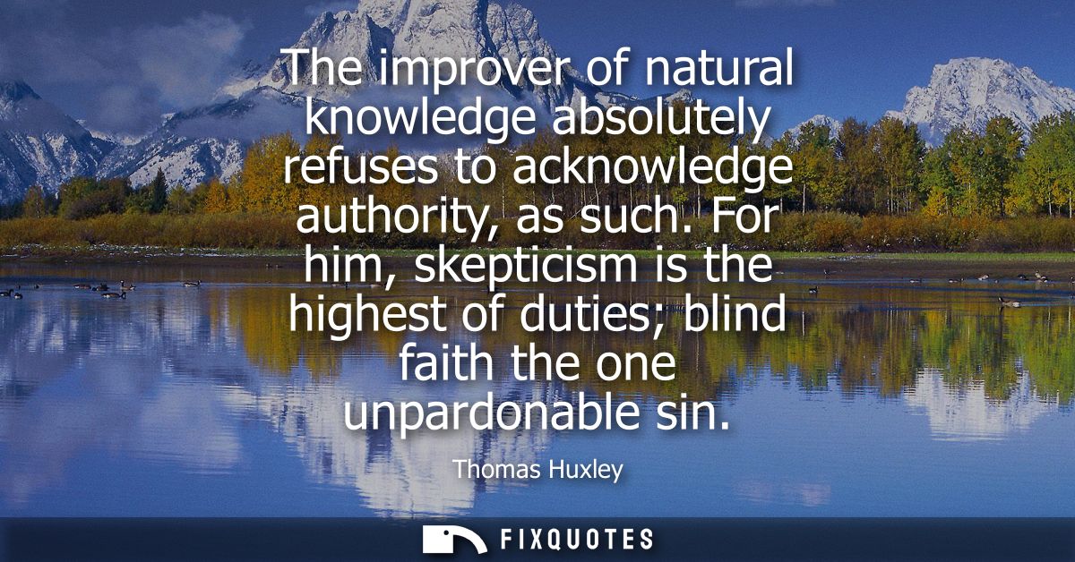 The improver of natural knowledge absolutely refuses to acknowledge authority, as such. For him, skepticism is the highe
