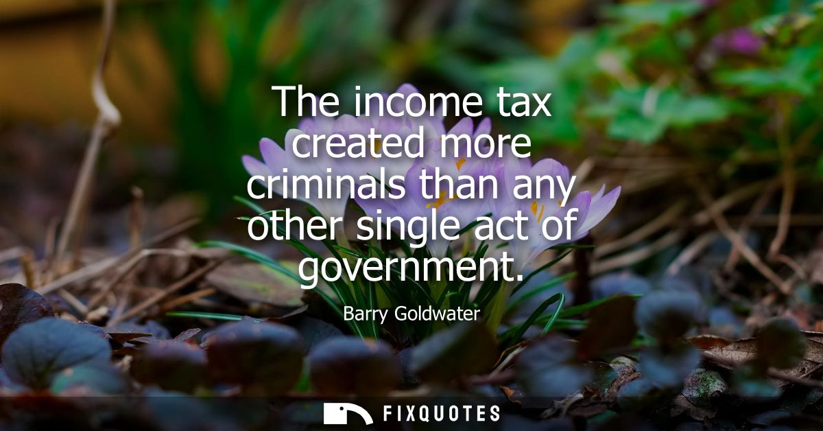 The income tax created more criminals than any other single act of government