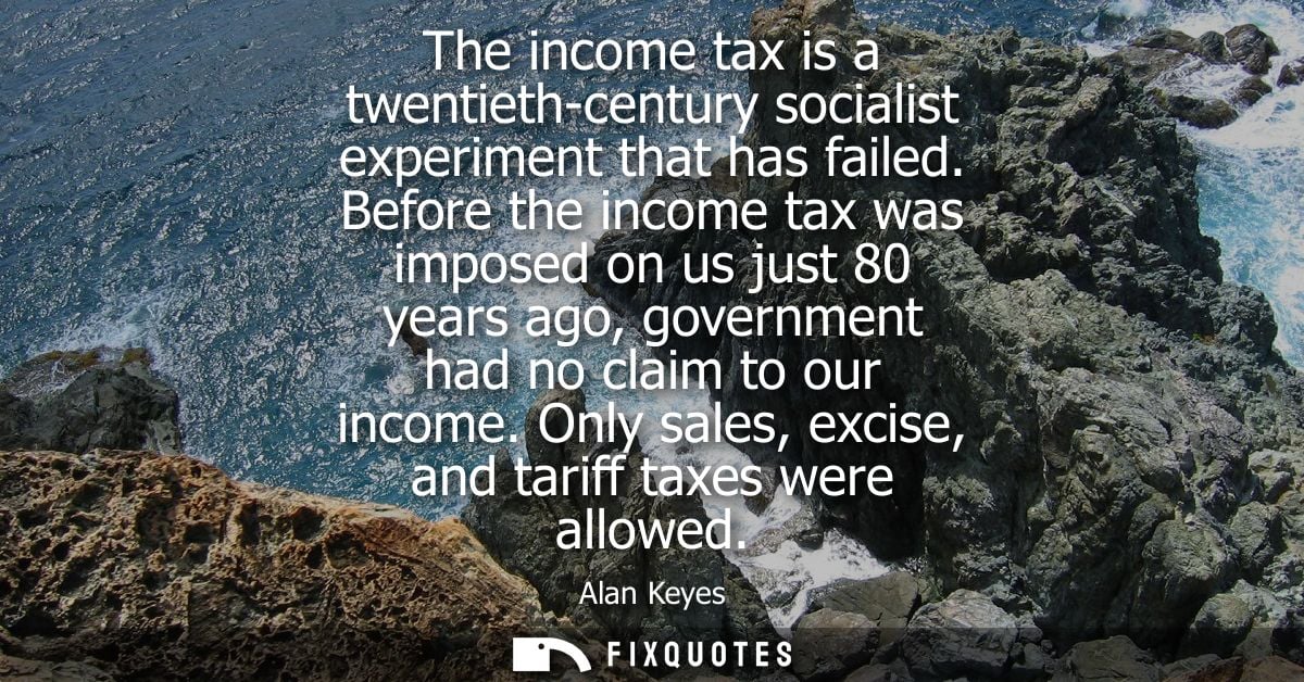 The income tax is a twentieth-century socialist experiment that has failed. Before the income tax was imposed on us just