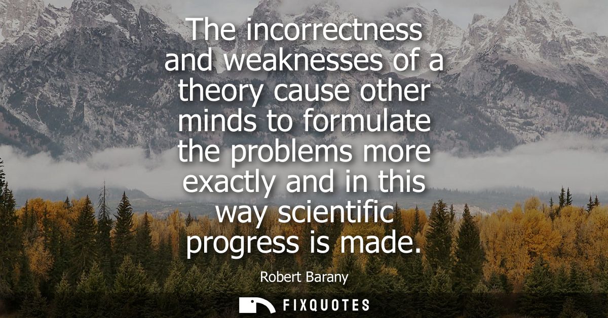 The incorrectness and weaknesses of a theory cause other minds to formulate the problems more exactly and in this way sc
