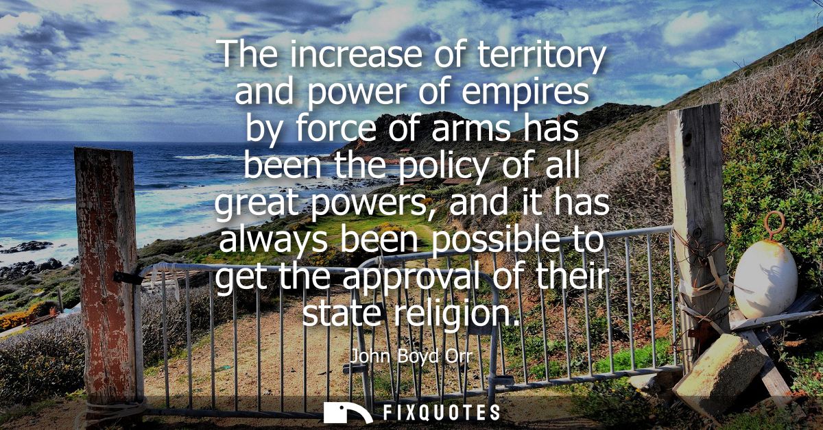 The increase of territory and power of empires by force of arms has been the policy of all great powers, and it has alwa