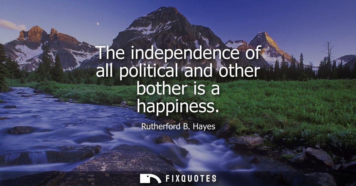 The independence of all political and other bother is a happiness