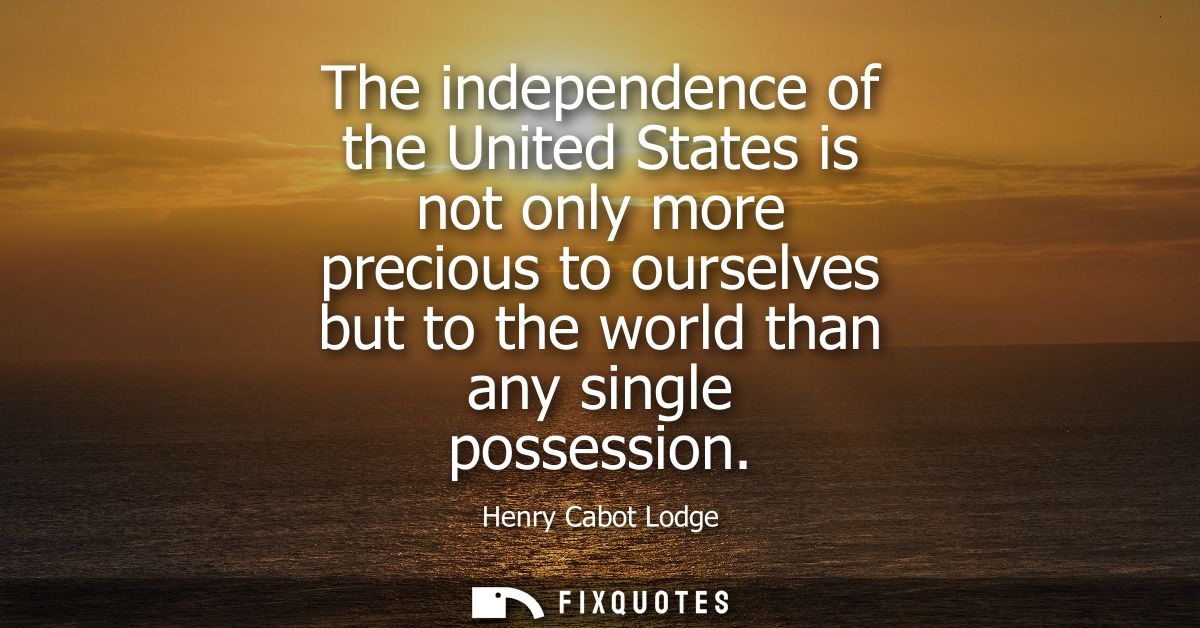 The independence of the United States is not only more precious to ourselves but to the world than any single possession