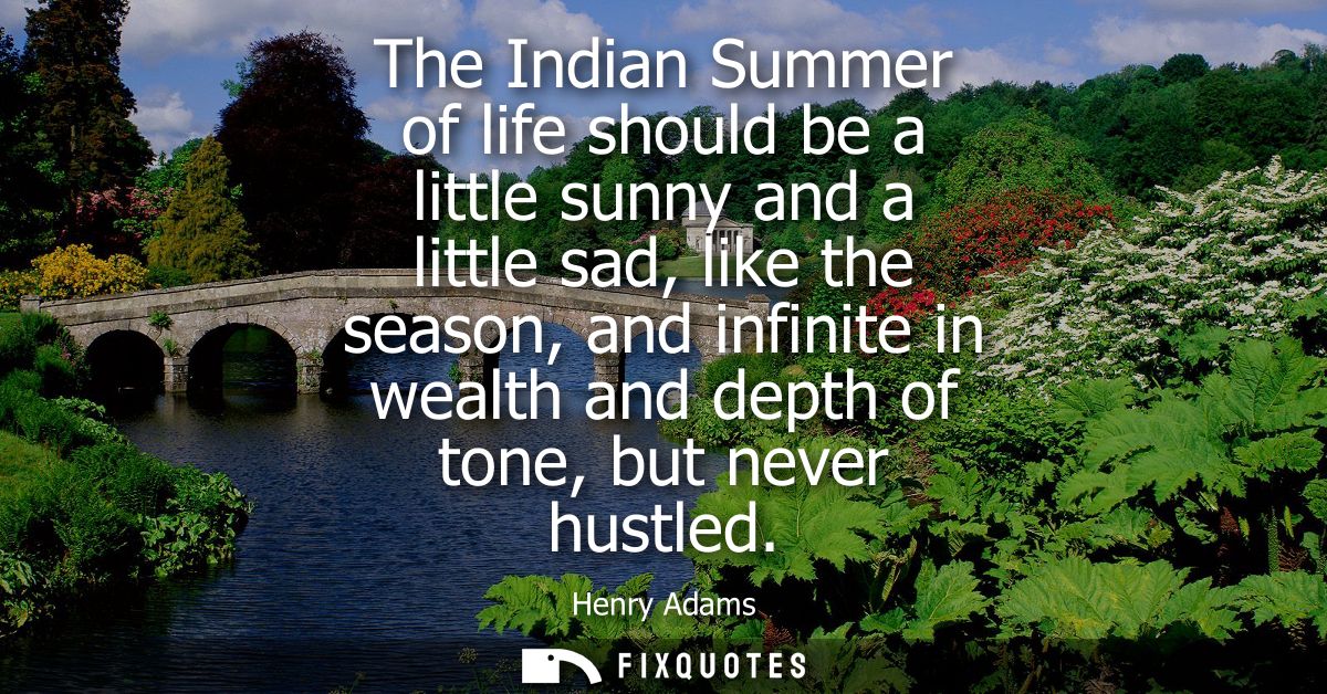 The Indian Summer of life should be a little sunny and a little sad, like the season, and infinite in wealth and depth o