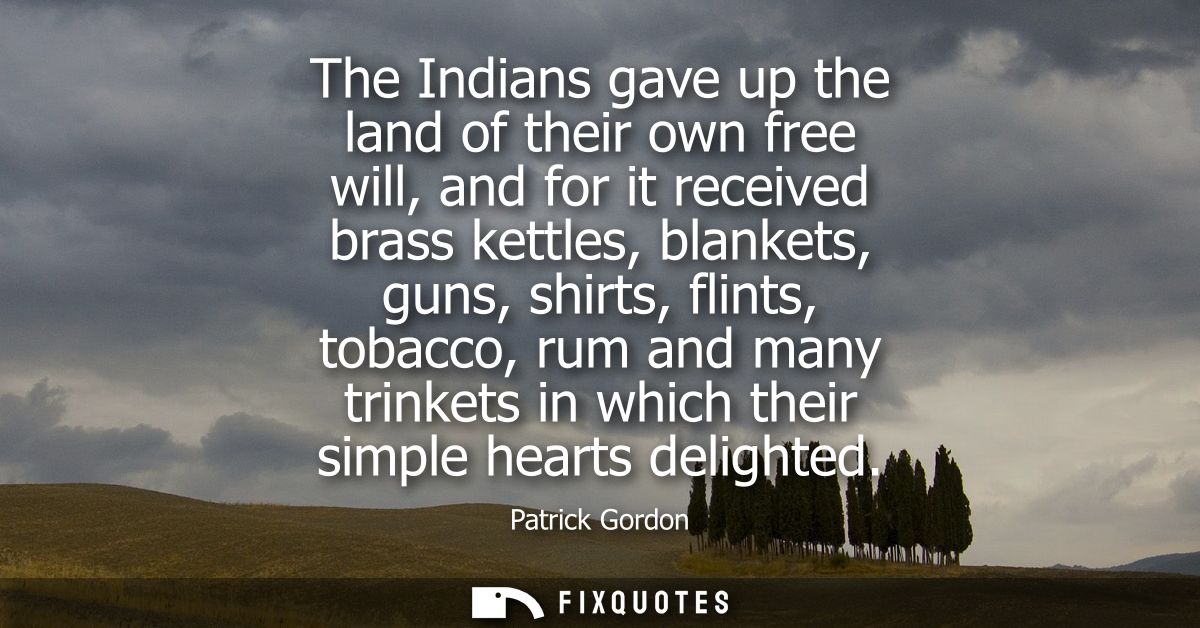 The Indians gave up the land of their own free will, and for it received brass kettles, blankets, guns, shirts, flints, 