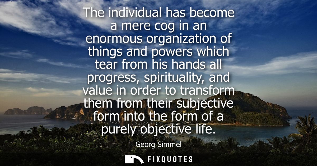 The individual has become a mere cog in an enormous organization of things and powers which tear from his hands all prog