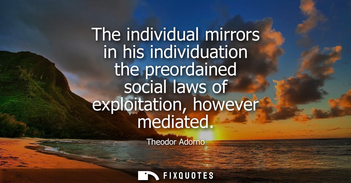 The individual mirrors in his individuation the preordained social laws of exploitation, however mediated