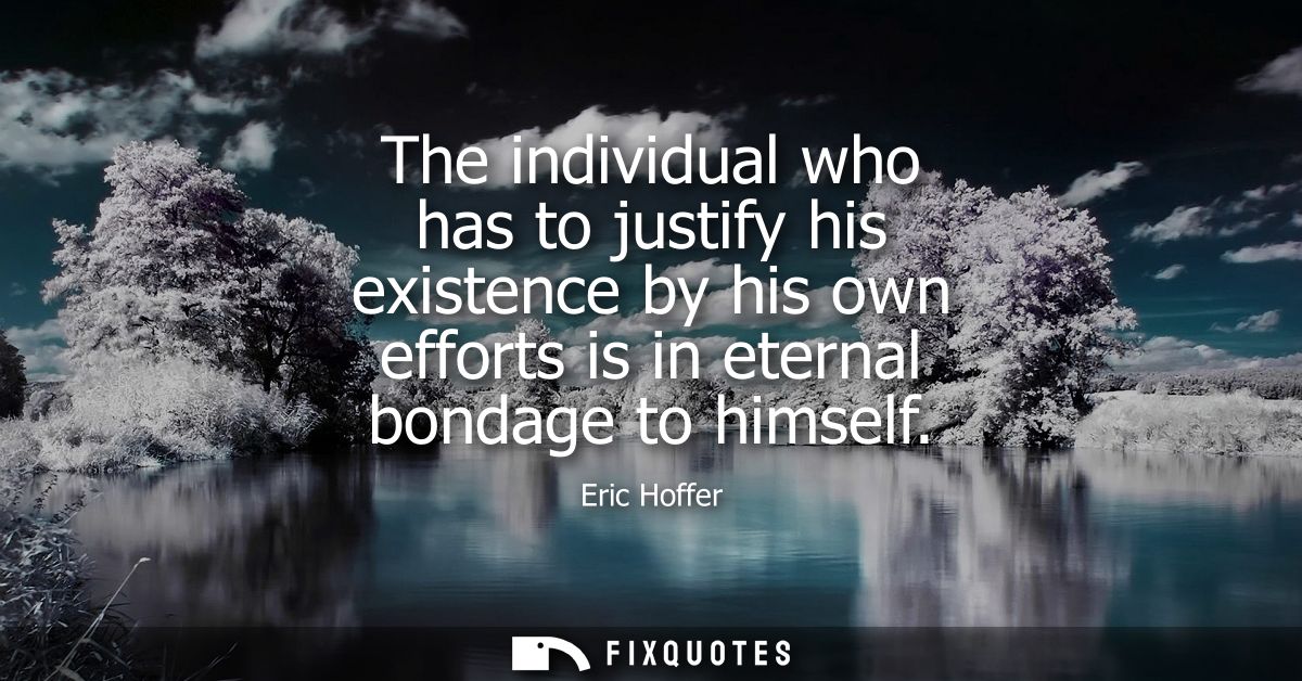 The individual who has to justify his existence by his own efforts is in eternal bondage to himself