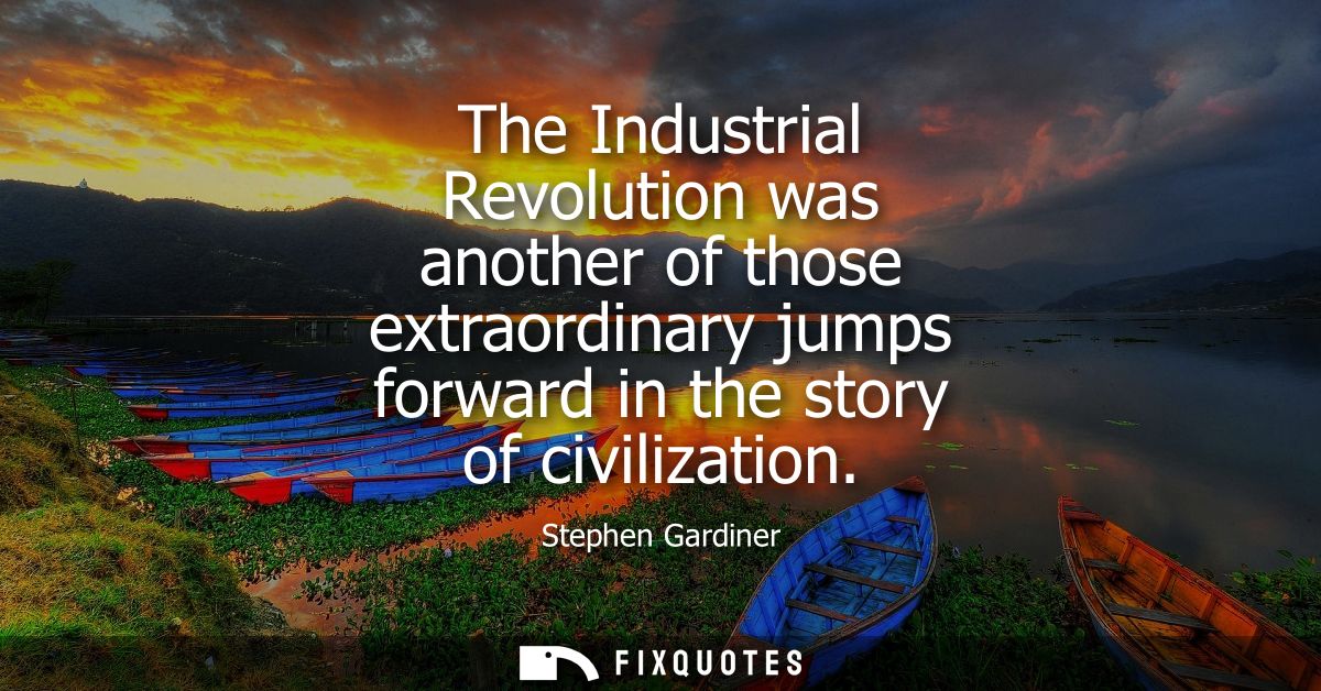 The Industrial Revolution was another of those extraordinary jumps forward in the story of civilization