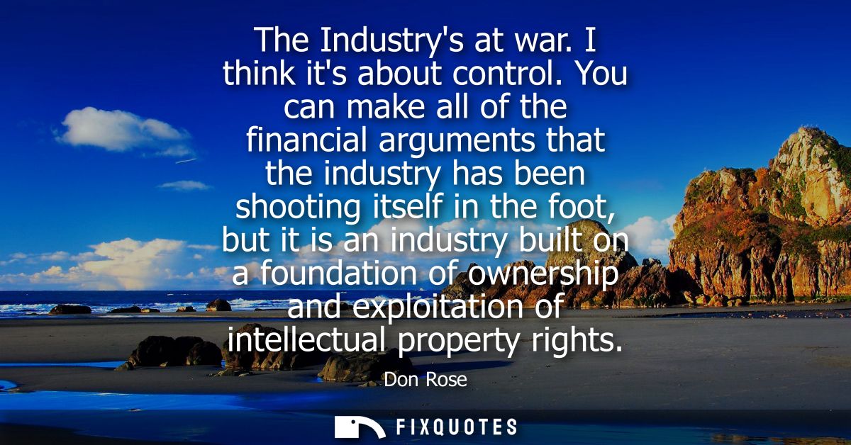 The Industrys at war. I think its about control. You can make all of the financial arguments that the industry has been 