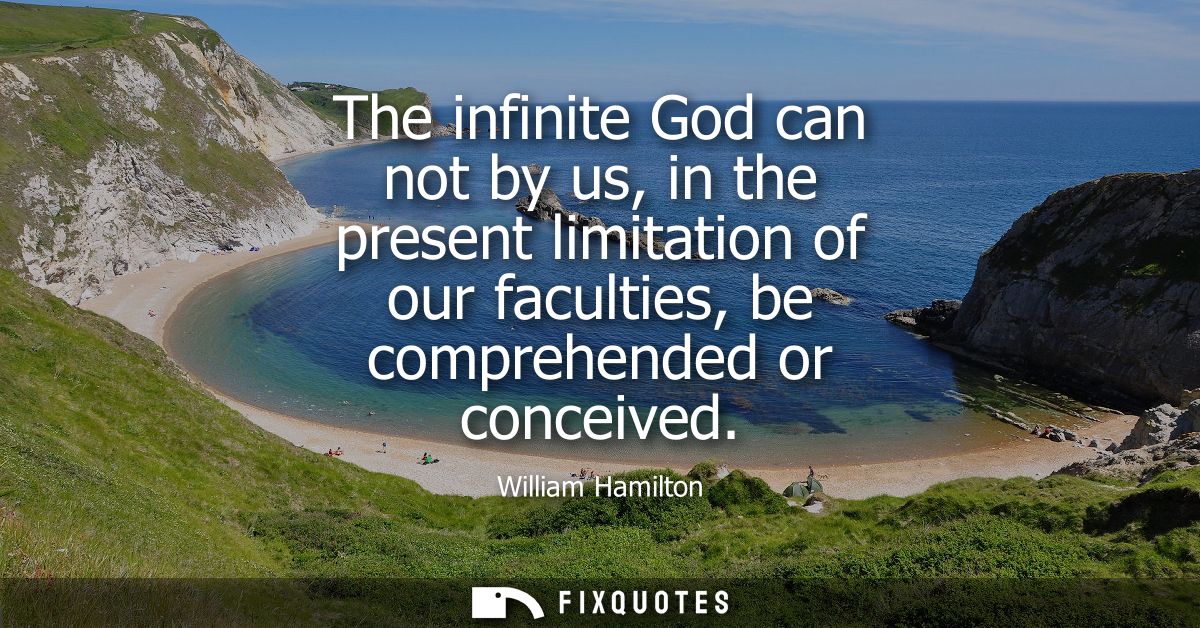 The infinite God can not by us, in the present limitation of our faculties, be comprehended or conceived