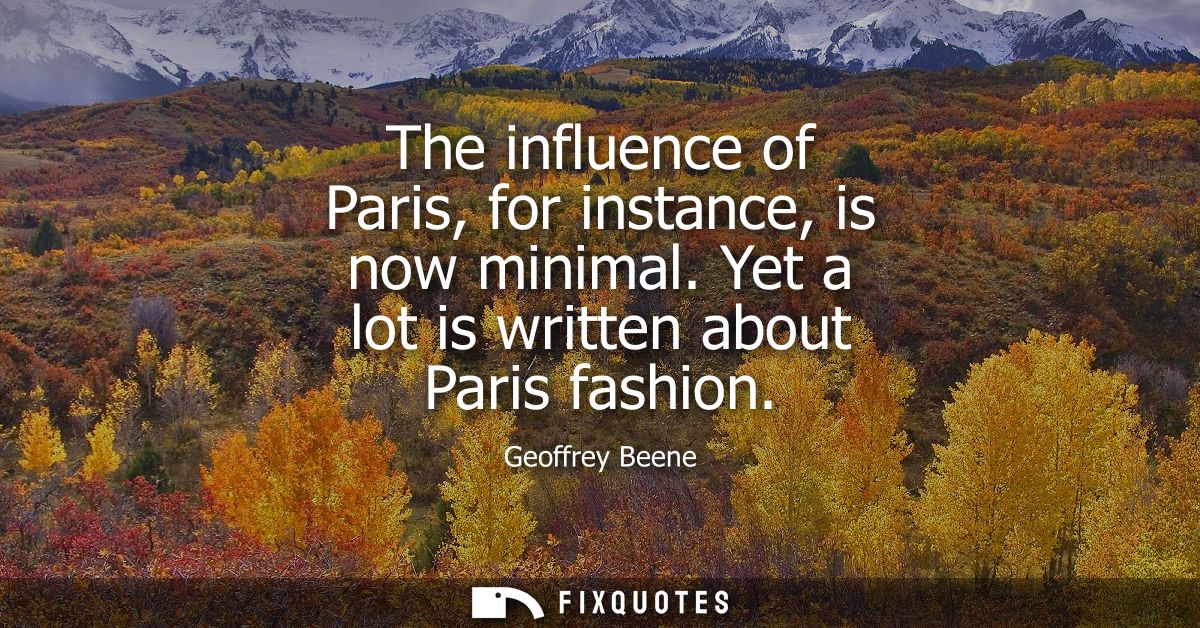 The influence of Paris, for instance, is now minimal. Yet a lot is written about Paris fashion