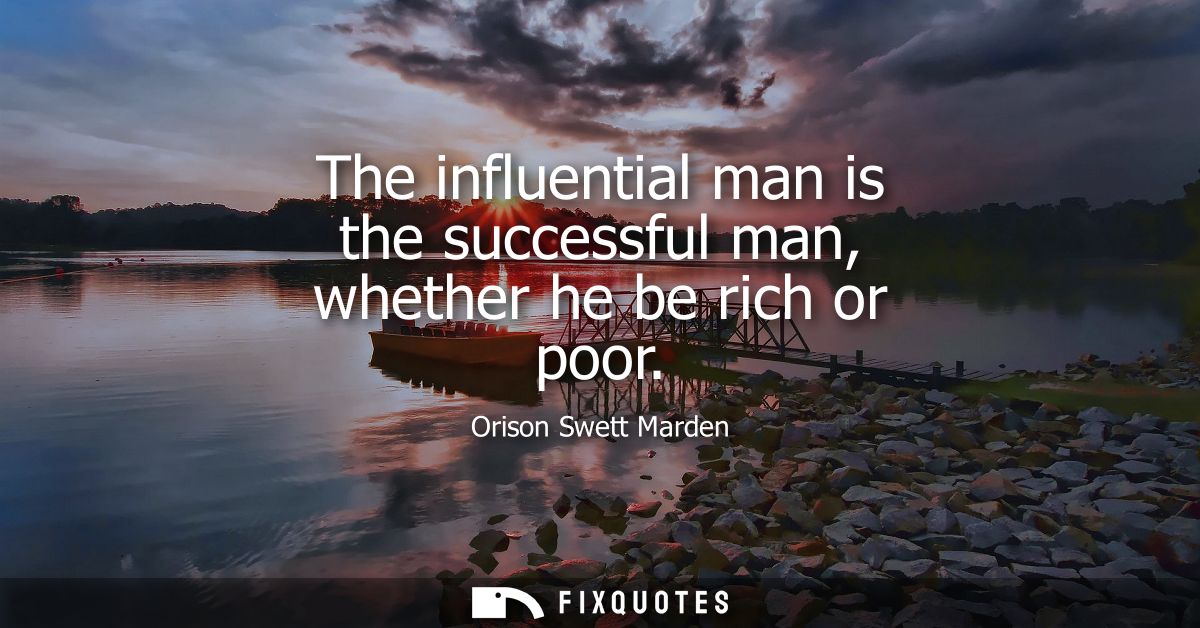 The influential man is the successful man, whether he be rich or poor