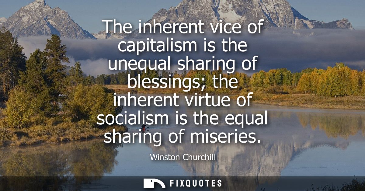 The inherent vice of capitalism is the unequal sharing of blessings the inherent virtue of socialism is the equal sharin