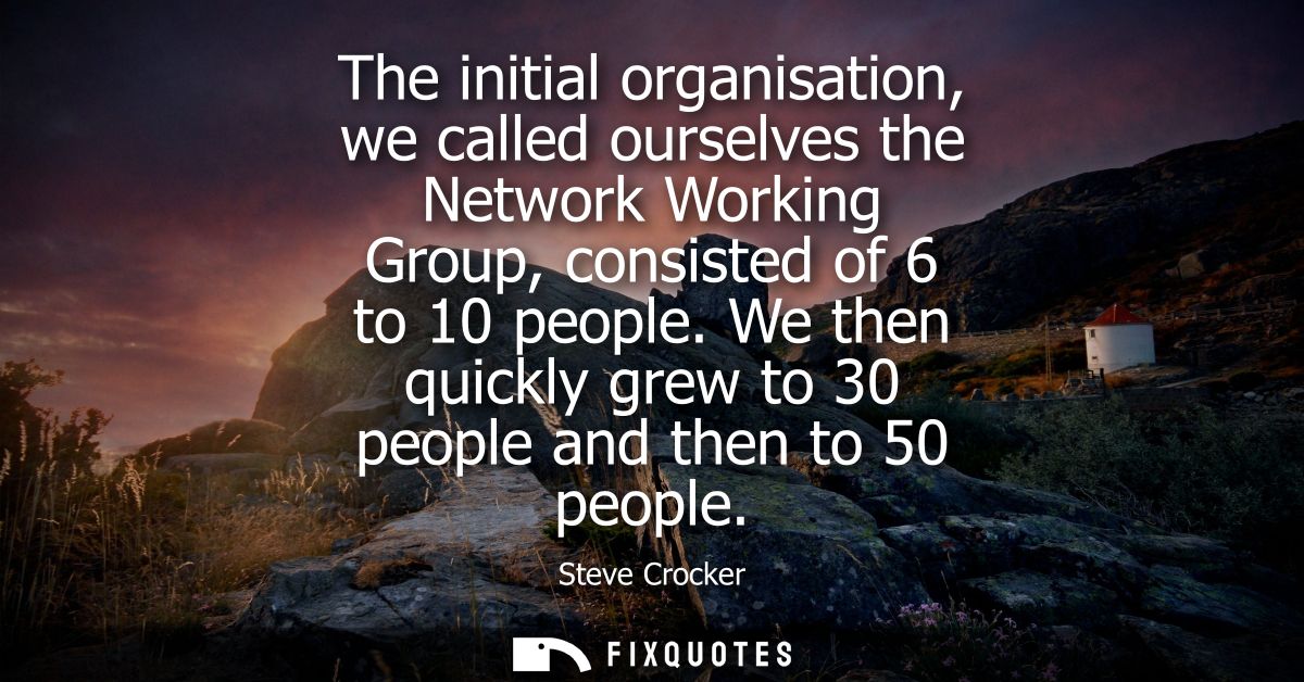 The initial organisation, we called ourselves the Network Working Group, consisted of 6 to 10 people. We then quickly gr