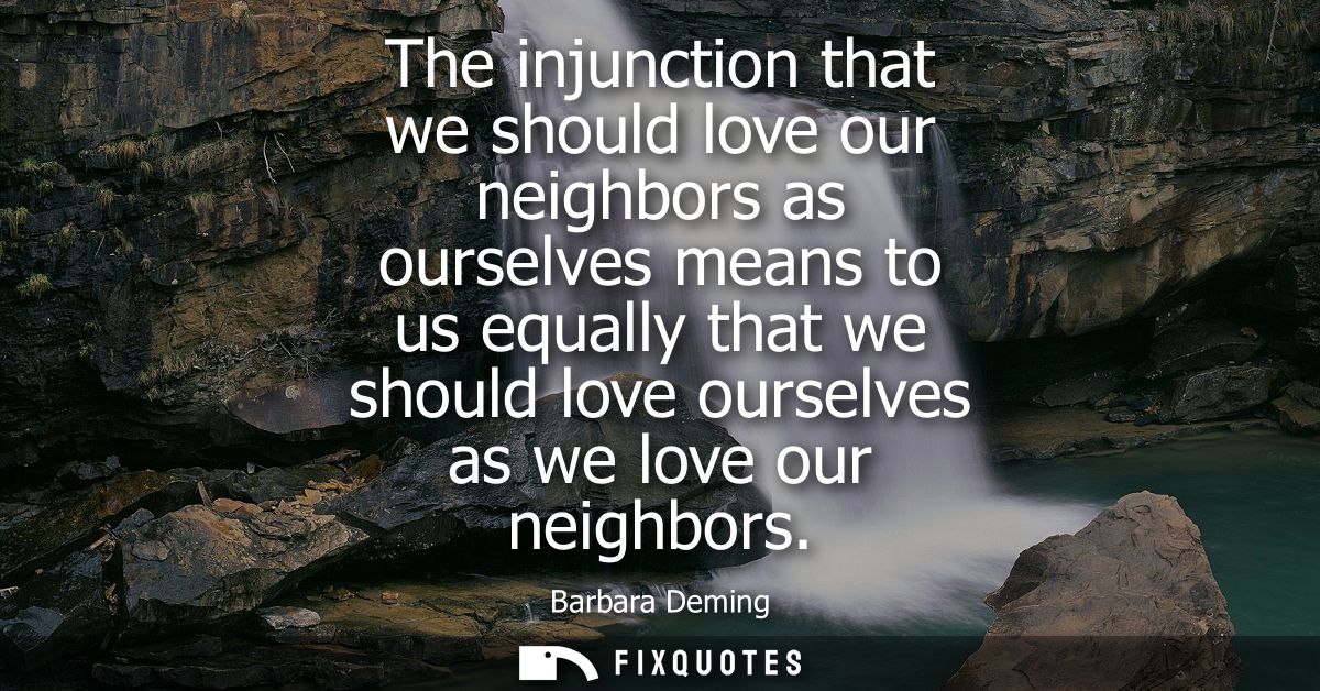 The injunction that we should love our neighbors as ourselves means to us equally that we should love ourselves as we lo