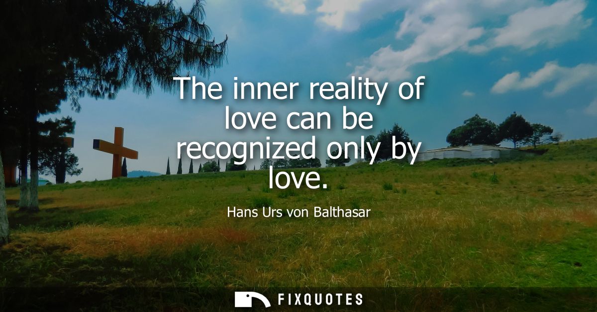The inner reality of love can be recognized only by love
