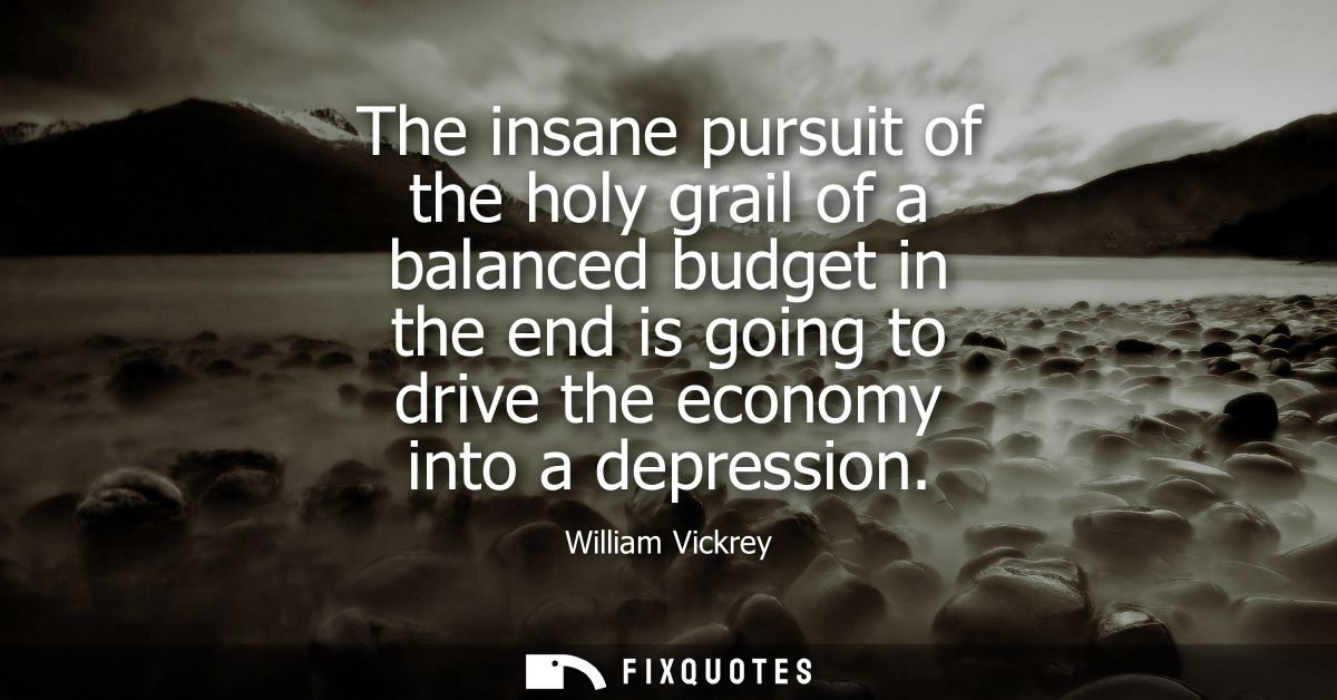 The insane pursuit of the holy grail of a balanced budget in the end is going to drive the economy into a depression