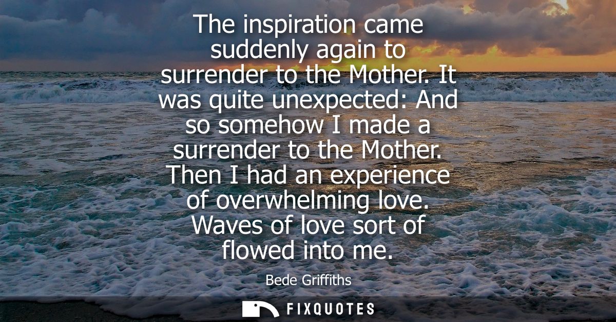 The inspiration came suddenly again to surrender to the Mother. It was quite unexpected: And so somehow I made a surrend