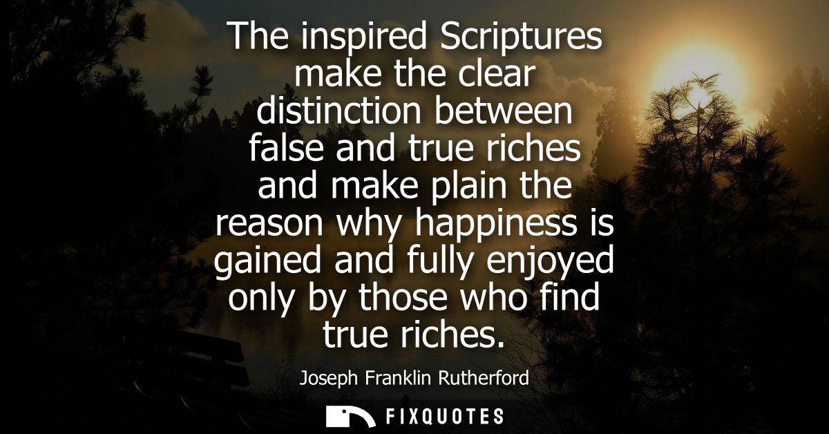 The inspired Scriptures make the clear distinction between false and true riches and make plain the reason why happiness