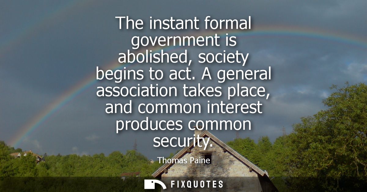 The instant formal government is abolished, society begins to act. A general association takes place, and common interes