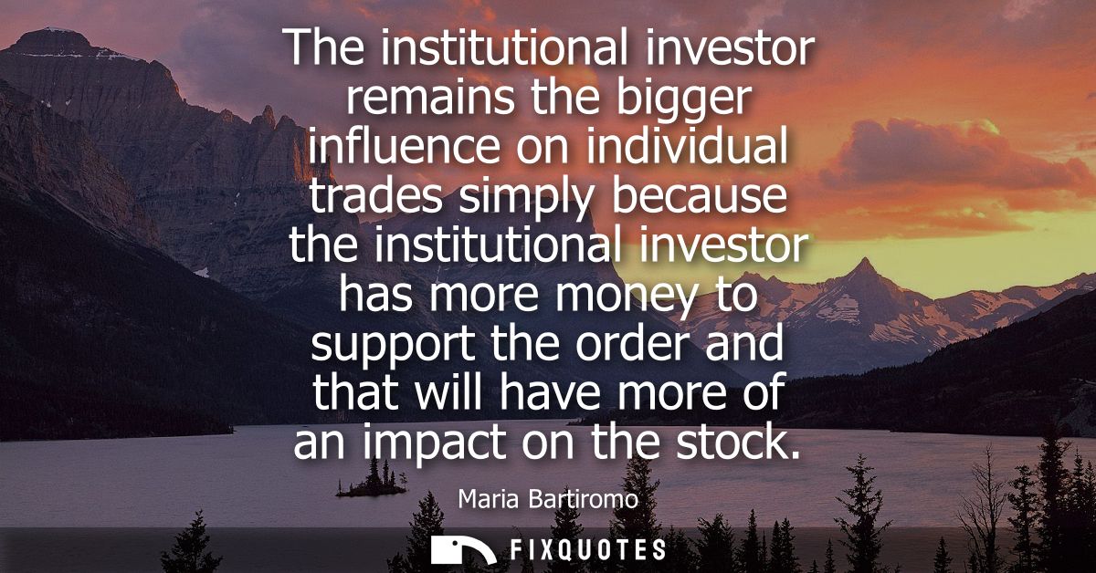 The institutional investor remains the bigger influence on individual trades simply because the institutional investor h
