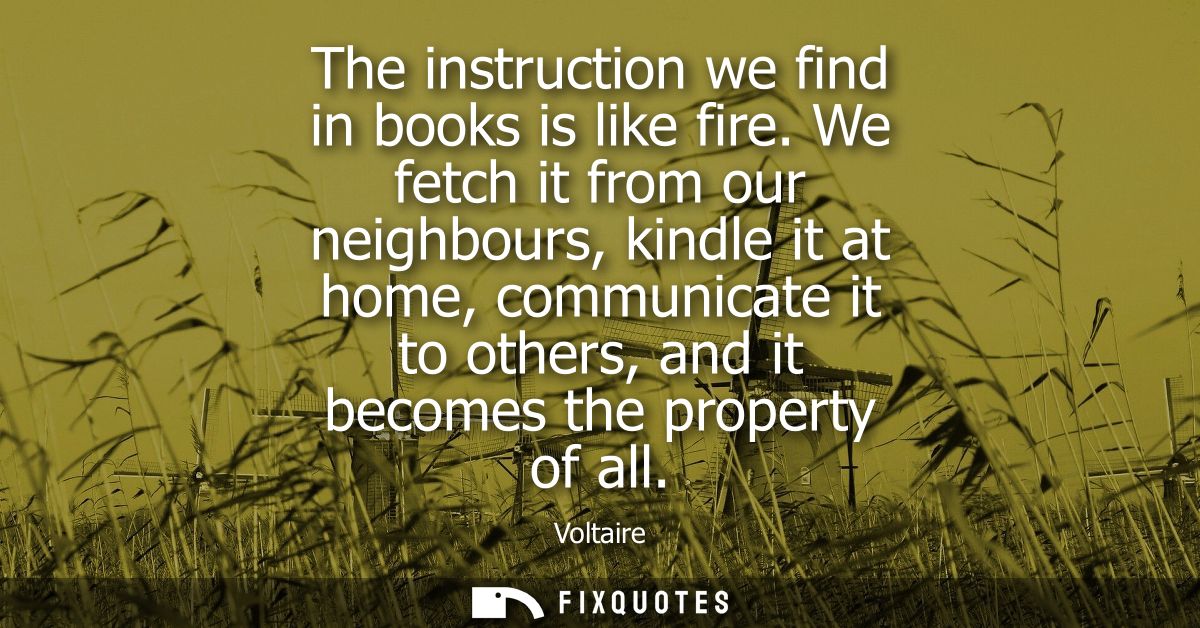 The instruction we find in books is like fire. We fetch it from our neighbours, kindle it at home, communicate it to oth