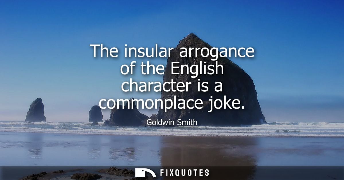 The insular arrogance of the English character is a commonplace joke