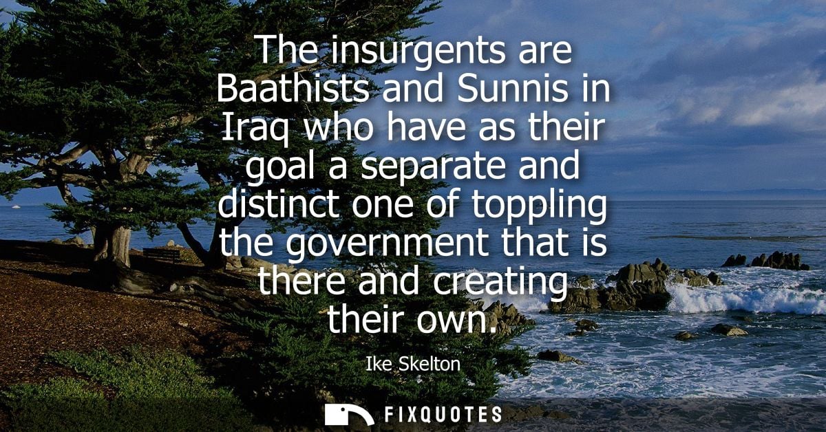 The insurgents are Baathists and Sunnis in Iraq who have as their goal a separate and distinct one of toppling the gover