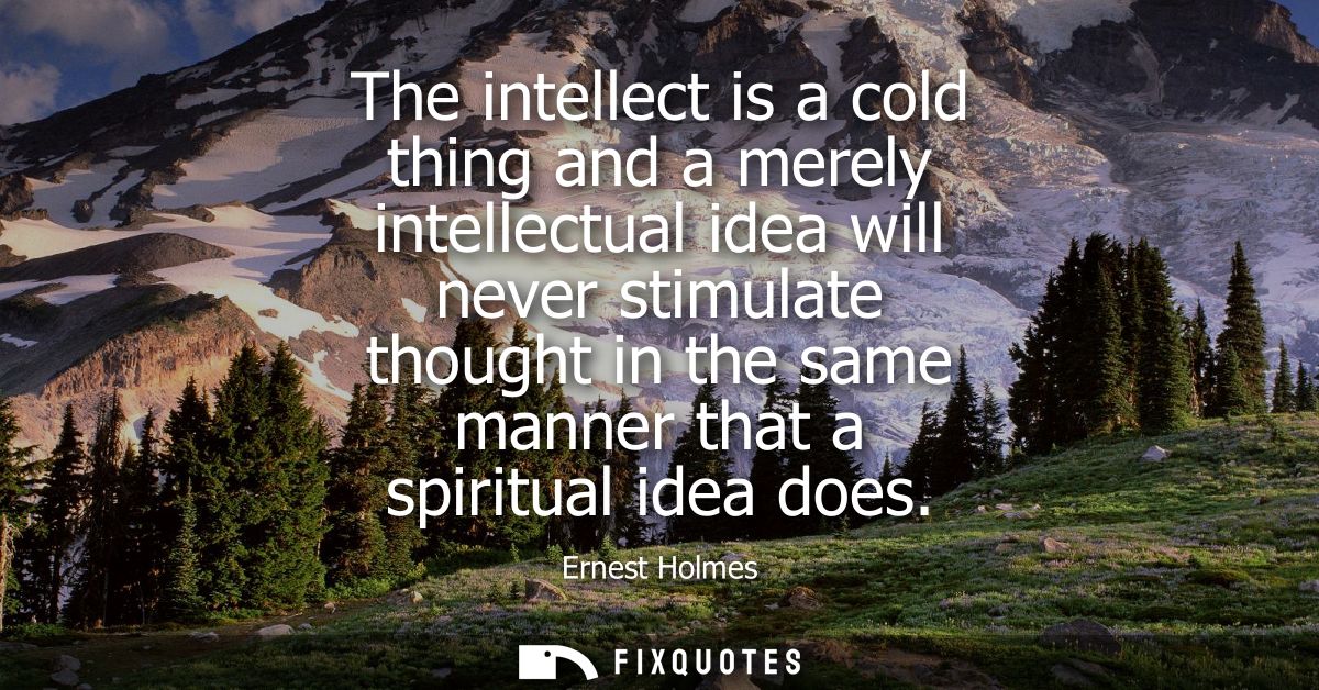 The intellect is a cold thing and a merely intellectual idea will never stimulate thought in the same manner that a spir