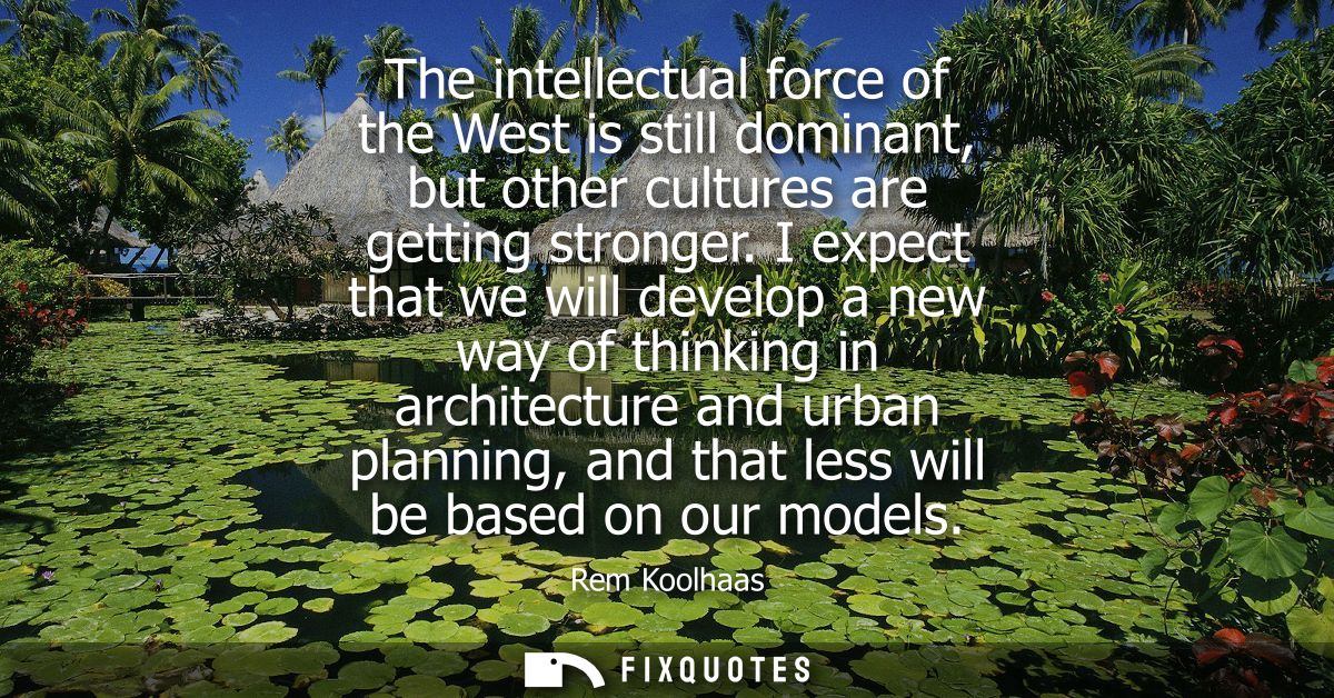 The intellectual force of the West is still dominant, but other cultures are getting stronger. I expect that we will dev