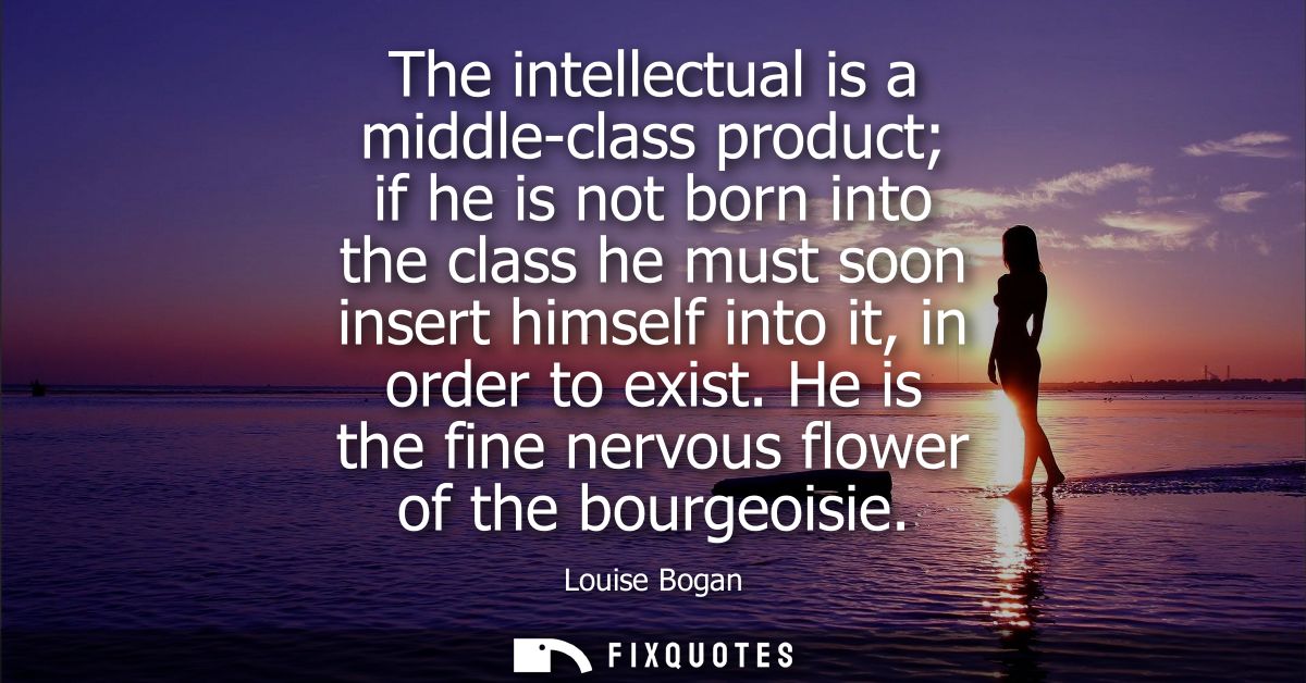 The intellectual is a middle-class product if he is not born into the class he must soon insert himself into it, in orde